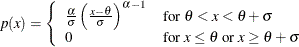 \[  p(x) = \left\{  \begin{array}{ll} \frac{\alpha }{\sigma }\left(\frac{x-\theta }{\sigma }\right)^{\alpha -1} &  \mbox{for $\theta < x < \theta + \sigma $} \\ 0 &  \mbox{for $x \leq \theta $ or $x \geq \theta + \sigma $ } \end{array} \right.  \]