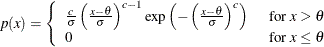 \[  p(x)= \left\{  \begin{array}{ll} \frac{c}{\sigma } \left( \frac{x - \theta }{\sigma } \right)^{c - 1} \exp \left( - \left( \frac{x - \theta }{\sigma } \right)^{c} \right) &  \mbox{ for $x > \theta $ } \\ 0 &  \mbox{ for $x \leq \theta $ } \end{array} \right.  \]