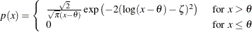 $ p(x)=\left\{  \begin{array}{ll} \frac{\sqrt {2}}{\sqrt {\pi }(x-\theta )} \exp \left( -2(\log (x-\theta )-\zeta )^{2}\right) &  \mbox{ for $ x > \theta $ } \\ 0 &  \mbox{ for $ x \leq \theta $ } \end{array} \right. $