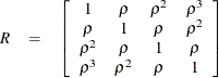 \begin{eqnarray*}  R &  = &  \left[\begin{array}{cccc} 1 &  \rho &  \rho ^2 &  \rho ^3 \\ \rho &  1 &  \rho &  \rho ^2 \\ \rho ^2 &  \rho &  1 &  \rho \\ \rho ^3 &  \rho ^2 &  \rho &  1 \end{array}\right] \end{eqnarray*}