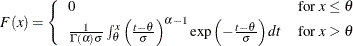 \[  F(x) = \left\{  \begin{array}{ll} 0 &  \mbox{for $x \leq \theta $} \\ \frac{1}{\Gamma (\alpha ) \sigma } \int _{\theta }^ x \left(\frac{t-\theta }{\sigma } \right)^{\alpha - 1} \exp \left( -\frac{t - \theta }{\sigma } \right) dt &  \mbox{for $x > \theta $ } \end{array} \right.  \]