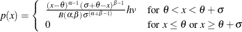 \[  p(x) = \left\{  \begin{array}{ll} \frac{(x-\theta )^{\alpha -1}(\sigma +\theta -x)^{\beta -1}}{ B(\alpha ,\beta )\sigma ^{(\alpha +\beta -1)}} hv &  \mbox{for $\theta < x < \theta + \sigma $} \\ 0 &  \mbox{for $x \leq \theta $ or $x \geq \theta + \sigma $ } \end{array} \right.  \]