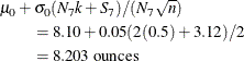 \begin{eqnarray*}  \lefteqn{\mu _{0} + \sigma _{0} (N_{7}k + S_{7})/ (N_{7} \sqrt {n})} \\ & &  = 8.10 + 0.05( 2(0.5)+ 3.12) / 2 \\ & &  = 8.203 \mbox{ ounces}\;  \end{eqnarray*}