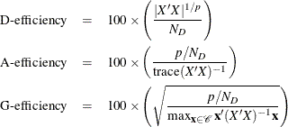 \begin{eqnarray*}  \mbox{D-efficiency} & =&  100\times \left( \frac{|X'X|^{1/p}}{N_ D} \right) \\ \mbox{A-efficiency} & =&  100\times \left( \frac{p/N_ D}{\textrm{trace}(X'X)^{-1}} \right) \\ \mbox{G-efficiency} & =&  100\times \left( \sqrt {\frac{p/N_ D}{\max _{\Strong{x}\in \mc{C}}\Strong{x}'(X'X)^{-1}\Strong{x}}} \right) \end{eqnarray*}