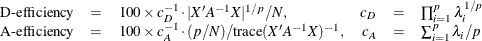 \[ \begin{array}{rclrcl} \mbox{D-efficiency} &  = &  100\times c_ D^{-1} \cdot |X’A^{-1}X|^{1/p} / N, &  c_ D &  = &  \prod _{i=1}^ p \lambda _ i^{1/p} \\ \mbox{A-efficiency} &  = &  100\times c_ A^{-1} \cdot (p/N)/\textrm{trace}(X’A^{-1}X)^{-1}, &  c_ A &  = &  \sum _{i=1}^ p \lambda _ i /p \end{array} \]