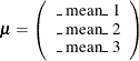 \[  \bmu = \left( \begin{array}{c} \mbox{\_ mean\_ 1} \\ \mbox{\_ mean\_ 2} \\ \mbox{\_ mean\_ 3} \\ \end{array} \right) \quad  \]