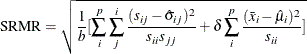 \[  \mbox{SRMR} = \sqrt {\frac{1}{b} [ \sum _ i^ p \sum _ j^ i \frac{(s_{ij} - \hat{\sigma }_{ij})^2}{s_{ii} s_{jj}} + \delta \sum _ i^ p \frac{ (\bar{x}_ i - \hat{\mu }_ i)^2 }{s_{ii}} ] }  \]