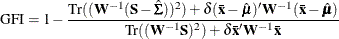 \[  \mr {GFI} = 1 - \frac{\mr {Tr}( (\mb {W}^{-1}(\mb {S} - \hat{\bSigma }))^2)+\delta (\mb {\bar{x}}-\hat{\bmu })^\prime \mb {W}^{-1}(\mb {\bar{x}}-\hat{\bmu })}{\mr {Tr}( (\mb {W}^{-1}\mb {S})^2 )+\delta \mb {\bar{x}}^\prime \mb {W}^{-1}\mb {\bar{x}}}  \]