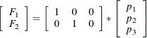 \[  \left[ \begin{array}{c} F_1 \\ F_2 \end{array} \right] = \left[ \begin{array}{ccc} 1 &  0 &  0 \\ 0 &  1 &  0 \end{array} \right] * \left[ \begin{array}{c} p_1 \\ p_2 \\ p_3 \end{array} \right]  \]