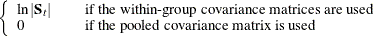 $\displaystyle  \left\{  \begin{array}{lcl} \ln |\mb {S}_ t| & &  \mbox{if the within-group covariance matrices are used} \\ 0 & &  \mbox{if the pooled covariance matrix is used} \\ \end{array} \right.  $