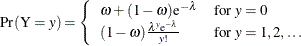 \[  \mr {Pr}(\mr {Y}=y) = \left\{  \begin{array}{ll} \omega + (1-\omega )\mr {e}^{-\lambda } &  \mbox{for } y=0 \\ (1-\omega )\frac{\lambda ^ y \mr {e}^{-\lambda }}{y!} &  \mbox{for } y = 1,2,\ldots \\ \end{array} \right. \\  \]