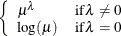 $\left\{  \begin{array}{ll} \mu ^{\lambda } &  \mr {if } \,  \lambda \not= 0 \\ \log (\mu ) &  \mr {if } \,  \lambda = 0 \end{array} \right.$