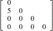 \[  \left[ \begin{array}{llll} 0 & & & \\ 5 &  0 & & \\ 0 &  0 &  0 & \\ 0 &  0 &  0 &  0 \end{array} \right]  \]