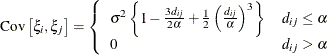 \[  \mr {Cov}\left[\xi _ i,\xi _ j\right] = \left\{  \begin{array}{ll} \sigma ^2 \left\{  1 - \frac{3 d_{ij}}{2 \alpha } + \frac{1}{2} \left(\frac{d_{ij}}{\alpha }\right)^3 \right\}  &  d_{ij} \leq \alpha \\ 0 &  d_{ij} > \alpha \end{array} \right.  \]