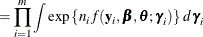 $\displaystyle = \prod _{i=1}^{m} \int \exp \left\{ n_ i f(\mb {y}_ i,\bbeta ,\btheta ;\bgamma _ i) \right\}  \,  d\bgamma _ i  $