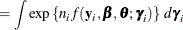 $\displaystyle = \int \exp \left\{  n_ i f(\mb {y}_ i,\bbeta ,\btheta ;\bgamma _ i) \right\}  \, d\bgamma _ i  $