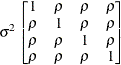 $ \sigma ^2\begin{bmatrix}  1   &  \rho   &  \rho   &  \rho   \\ \rho   &  1   &  \rho   &  \rho   \\ \rho   &  \rho   &  1   &  \rho   \\ \rho   &  \rho   &  \rho   &  1   \end{bmatrix} $