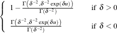 $\displaystyle  \left\{  \begin{array}{lcl} 1 - \frac{ \Gamma \left( \delta ^{-2}, \delta ^{-2} \exp (\delta u) \right) }{ \Gamma \left( \delta ^{-2} \right) } & &  \mr {if} \; \;  \delta > 0 \\[0.10in] \frac{ \Gamma \left( \delta ^{-2}, \delta ^{-2} \exp (\delta u) \right) }{ \Gamma \left( \delta ^{-2} \right) } & &  \mr {if} \; \;  \delta < 0 \\ \end{array} \right.  $