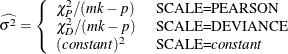 \[  \widehat{\sigma ^2} = \left\{  \begin{array}{ll} \chi _ P^2/(mk-p) &  \mbox{ SCALE=PEARSON} \\ \chi _ D^2/(mk-p) &  \mbox{ SCALE=DEVIANCE} \\ (\mi {constant})^2 &  \mbox{ SCALE=}\mi {constant} \end{array} \right.  \]