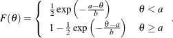 $ F(\theta ) = \left\{  \begin{array}{ll} \frac{1}{2} \exp \left( -\frac{a-\theta }{b}\right) &  \theta < a \\ 1 - \frac{1}{2} \exp \left( -\frac{\theta - a}{b}\right) &  \theta \geq a \end{array} \right. . $