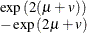 $ \begin{array}{l} \exp {(2(\mu +v))} \\ - \exp {(2\mu +v)} \end{array} $