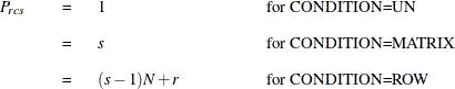 \[  \begin{tabular}{p{.3in}p{.1in}p{1.1in}p{1.8in}} $P_{rcs}$   &  =   &  1   &  \mbox{for CONDITION=UN}   \\ &  =   &  \Mathtext{s}   &  \mbox{for CONDITION=MATRIX}   \\ &  =   &  $(s-1)N+r$   &  \mbox{for CONDITION=ROW}   \end{tabular}  \]