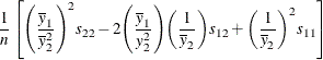 \[  \frac{1}{n} \left[ {\left( \frac{\overline{y}_{1}}{\overline{y}_{2}^{2}} \right)}^{2} s_{22} - 2 {\left( \frac{\overline{y}_{1}}{y_{2}^{2}} \right)} {\left( \frac{1}{\overline{y}_{2}} \right)} s_{12} + {\left( \frac{1}{\overline{y}_{2}} \right)}^{2} s_{11} \right]  \]