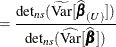 $\displaystyle = \frac{\mr {det}_{ns} (\widetilde{\mr {Var}}[\widehat{\bbeta }_{(U)}]) }{\mr {det}_{ns} (\widehat{\mr {Var}}[\widehat{\bbeta }]) }  $