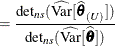 $\displaystyle = \frac{\mr {det}_{ns} (\widehat{\mr {Var}}[\widehat{\btheta }_{(U)}]) }{\mr {det}_{ns} (\widehat{\mr {Var}}[\widehat{\btheta }]) }  $