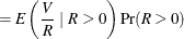 $\displaystyle = E\left(\frac{V}{R}~ |~ R>0\right)\Pr (R>0)  $