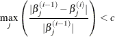 \[  \max _ j \left( \frac{ | \beta _ j^{(i-1)} - \beta _ j^{(i)} | }{ | \beta _ j^{(i-1)} | } \right) < c  \]