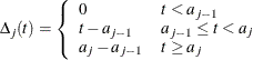 $\displaystyle  \Delta _ j(t) = \left\{  \begin{array}{ll} 0 &  t<a_{j-1} \\ t-a_{j-1} &  a_{j-1}\le t < a_ j \\ a_ j - a_{j-1} &  t \ge a_ j \end{array} \right.  $