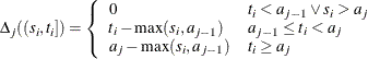 $\displaystyle  \Delta _ j((s_ i,t_ i]) = \left\{  \begin{array}{ll} 0 &  t_ i<a_{j-1} \vee s_ i> a_ j \\ t_ i-\max (s_ i,a_{j-1}) &  a_{j-1}\le t_ i < a_ j \\ a_ j - \max (s_ i,a_{j-1}) &  t_ i \ge a_ j \end{array} \right.  $