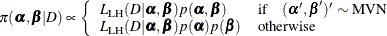 \begin{equation*} \begin{split}  \pi (\balpha ,\bbeta |D) \propto \left\{  \begin{array}{ll} L_{\mr {LH}}(D|\balpha ,\bbeta ) p(\balpha ,\bbeta ) &  \textrm{if} \quad (\balpha ’,\bbeta ’)’ \sim \textrm{MVN} \\ L_{\mr {LH}}(D|\balpha ,\bbeta ) p(\balpha ) p(\bbeta ) &  \textrm{otherwise} \end{array} \right. \end{split}\end{equation*}