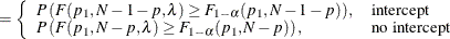 $\displaystyle = \left\{  \begin{array}{ll} P\left(F(p_1, N-1-p, \lambda ) \ge F_{1-\alpha }(p_1, N-1-p)\right), &  \mbox{intercept} \\ P\left(F(p_1, N-p, \lambda ) \ge F_{1-\alpha }(p_1, N-p)\right), &  \mbox{no intercept} \\ \end{array} \right.  $