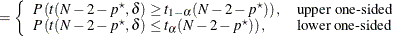 $\displaystyle = \left\{  \begin{array}{ll} P\left(t(N-2-p^\star , \delta ) \ge t_{1-\alpha }(N-2-p^\star )\right), &  \mbox{upper one-sided} \\ P\left(t(N-2-p^\star , \delta ) \le t_{\alpha }(N-2-p^\star )\right), &  \mbox{lower one-sided} \\ \end{array} \right.  $