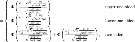 $\displaystyle = \left\{  \begin{array}{ll} \Phi \left( \frac{z_\alpha + \sqrt {N} \frac{p - p_0}{\sqrt {p_0(1-p_0)}} }{\sqrt {\frac{p(1-p)}{p_0(1-p_0)}}} \right), &  \mbox{upper one-sided} \\ \Phi \left( \frac{z_\alpha - \sqrt {N} \frac{p - p_0}{\sqrt {p_0(1-p_0)}} }{\sqrt {\frac{p(1-p)}{p_0(1-p_0)}}} \right), &  \mbox{lower one-sided} \\ \Phi \left( \frac{z_\frac {\alpha }{2} + \sqrt {N} \frac{p - p_0}{\sqrt {p_0(1-p_0)}} }{\sqrt {\frac{p(1-p)}{p_0(1-p_0)}}} \right) + \Phi \left( \frac{z_\frac {\alpha }{2} - \sqrt {N} \frac{p - p_0}{\sqrt {p_0(1-p_0)}} }{\sqrt {\frac{p(1-p)}{p_0(1-p_0)}}} \right), &  \mbox{two-sided} \\ \end{array} \right.  $