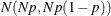 $N(Np, Np(1-p))$