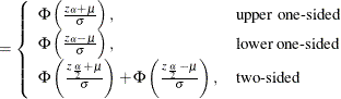 $\displaystyle = \left\{  \begin{array}{ll} \Phi \left( \frac{z_\alpha + \mu }{\sigma } \right), &  \mbox{upper one-sided} \\ \Phi \left( \frac{z_\alpha - \mu }{\sigma } \right), &  \mbox{lower one-sided} \\ \Phi \left( \frac{z_\frac {\alpha }{2} + \mu }{\sigma } \right) + \Phi \left( \frac{z_\frac {\alpha }{2} - \mu }{\sigma } \right), &  \mbox{two-sided} \\ \end{array} \right.  $