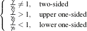 $\displaystyle \left\{  \begin{array}{ll} \frac{\gamma }{\gamma _0} \ne 1, &  \mbox{two-sided} \\ \frac{\gamma }{\gamma _0} > 1, &  \mbox{upper one-sided} \\ \frac{\gamma }{\gamma _0} < 1, &  \mbox{lower one-sided} \\ \end{array} \right.  $