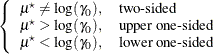 $\displaystyle \left\{  \begin{array}{ll} \mu ^\star \ne \log (\gamma _0), &  \mbox{two-sided} \\ \mu ^\star > \log (\gamma _0), &  \mbox{upper one-sided} \\ \mu ^\star < \log (\gamma _0), &  \mbox{lower one-sided} \\ \end{array} \right.  $