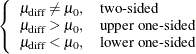 $\displaystyle \left\{  \begin{array}{ll} \mu _\mr {diff} \ne \mu _0, &  \mbox{two-sided} \\ \mu _\mr {diff} > \mu _0, &  \mbox{upper one-sided} \\ \mu _\mr {diff} < \mu _0, &  \mbox{lower one-sided} \\ \end{array} \right.  $