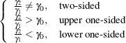 $\displaystyle \left\{  \begin{array}{ll} \frac{\gamma _2}{\gamma _1} \ne \gamma _0, &  \mbox{two-sided} \\ \frac{\gamma _2}{\gamma _1} > \gamma _0, &  \mbox{upper one-sided} \\ \frac{\gamma _2}{\gamma _1} < \gamma _0, &  \mbox{lower one-sided} \\ \end{array} \right.  $