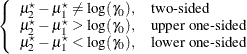 $\displaystyle \left\{  \begin{array}{ll} \mu _2^\star - \mu _1^\star \ne \log (\gamma _0), &  \mbox{two-sided} \\ \mu _2^\star - \mu _1^\star > \log (\gamma _0), &  \mbox{upper one-sided} \\ \mu _2^\star - \mu _1^\star < \log (\gamma _0), &  \mbox{lower one-sided} \\ \end{array} \right.  $