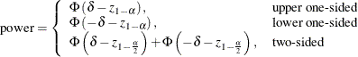 \[  \mr {power} = \left\{  \begin{array}{ll} \Phi \left( \delta - z_{1-\alpha } \right), &  \mbox{upper one-sided} \\ \Phi \left( - \delta - z_{1-\alpha } \right), &  \mbox{lower one-sided} \\ \Phi \left( \delta - z_{1-\frac{\alpha }{2}} \right) + \Phi \left( - \delta - z_{1-\frac{\alpha }{2}} \right), &  \mbox{two-sided} \\ \end{array} \right. \\  \]