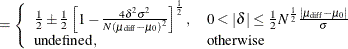 $\displaystyle = \left\{  \begin{array}{ll} \frac{1}{2} \pm \frac{1}{2} \left[ 1 - \frac{4 \delta ^2 \sigma ^2}{N(\mu _\mr {diff} - \mu _0)^2} \right]^\frac {1}{2}, &  0 < |\delta | \le \frac{1}{2}N^\frac {1}{2} \frac{|\mu _\mr {diff} - \mu _0|}{\sigma } \\ \mbox{undefined}, &  \mbox{otherwise} \\ \end{array} \right.  $