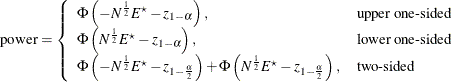 \[  \mr {power} = \left\{  \begin{array}{ll} \Phi \left( - N^\frac {1}{2} E^\star - z_{1-\alpha } \right), &  \mbox{upper one-sided} \\ \Phi \left( N^\frac {1}{2} E^\star - z_{1-\alpha } \right), &  \mbox{lower one-sided} \\ \Phi \left( - N^\frac {1}{2} E^\star - z_{1-\frac{\alpha }{2}} \right) + \Phi \left( N^\frac {1}{2} E^\star - z_{1-\frac{\alpha }{2}} \right), &  \mbox{two-sided} \\ \end{array} \right. \\  \]