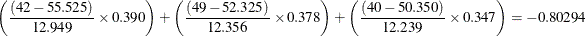 \[  \left(\frac{(42 - 55.525)}{12.949}\times 0.390\right) + \left(\frac{(49 - 52.325)}{12.356}\times 0.378\right) + \left(\frac{(40 - 50.350)}{12.239}\times 0.347\right) = -0.80294  \]