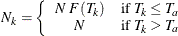 \[  N_ k= \left\{  \begin{array}{cl} N \;  F(T_ k) &  \mbox{if} \, \,  T_ k \leq T_{a} \\ N &  \mbox{if} \, \,  T_ k > T_{a} \end{array} \right.  \]