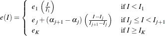 \[  e( I) = \left\{  \begin{array}{ll} e_{1} \,  \left( \frac{I}{I_{1}} \right) &  \mr {if} \, \,  I < I_{1} \\ e_{j} + (\alpha _{j+1}-\alpha _{j}) \,  \left( \frac{I-I_{j}}{I_{j+1}-I_{j}} \right) &  \mr {if} \, \,  I_{j} \leq I < I_{j+1} \\ e_{K} &  \mr {if} \, \,  I \geq I_{K} \\ \end{array} \right.  \]